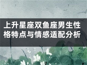 上升星座双鱼座男生性格特点与情感适配分析