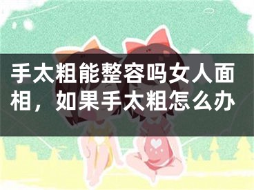 手太粗能整容吗女人面相，如果手太粗怎么办