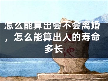 怎么能算出会不会离婚，怎么能算出人的寿命多长