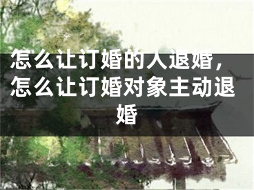 怎么让订婚的人退婚，怎么让订婚对象主动退婚