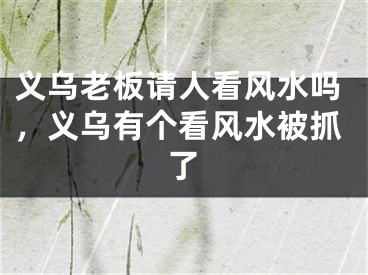 义乌老板请人看风水吗，义乌有个看风水被抓了