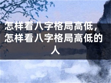 怎样看八字格局高低，怎样看八字格局高低的人