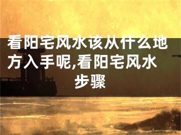 看阳宅风水该从什么地方入手呢,看阳宅风水步骤