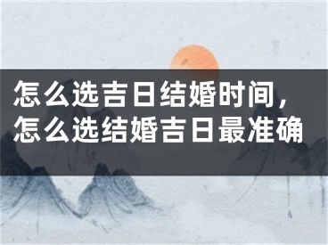 怎么选吉日结婚时间，怎么选结婚吉日最准确