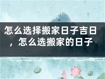 怎么选择搬家日子吉日，怎么选搬家的日子