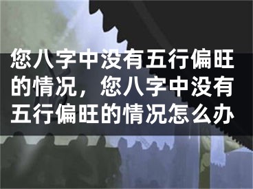 您八字中没有五行偏旺的情况，您八字中没有五行偏旺的情况怎么办