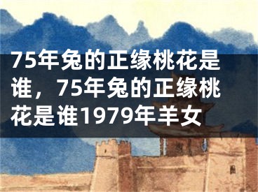 75年兔的正缘桃花是谁，75年兔的正缘桃花是谁1979年羊女