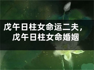 戊午日柱女命运二夫，戊午日柱女命婚姻