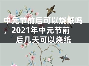 中元节前后可以烧纸吗，2021年中元节前后几天可以烧纸