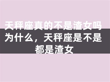 天秤座真的不是渣女吗为什么，天秤座是不是都是渣女