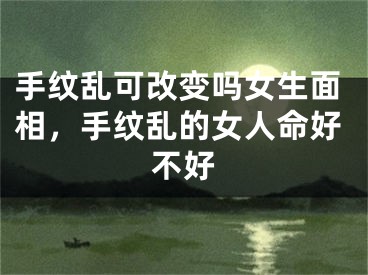 手纹乱可改变吗女生面相，手纹乱的女人命好不好