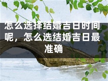 怎么选择结婚吉日时间呢，怎么选结婚吉日最准确