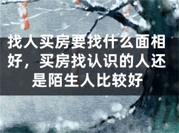 找人买房要找什么面相好，买房找认识的人还是陌生人比较好