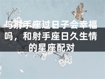 与射手座过日子会幸福吗，和射手座日久生情的星座配对