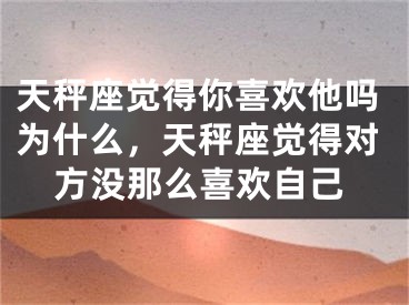 天秤座觉得你喜欢他吗为什么,天秤座觉得对方没那么喜欢自己