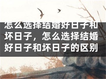 怎么选择结婚好日子和坏日子，怎么选择结婚好日子和坏日子的区别