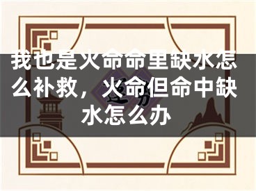 我也是火命命里缺水怎么补救，火命但命中缺水怎么办