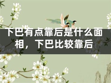下巴有点靠后是什么面相，下巴比较靠后