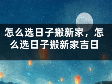 怎么选日子搬新家，怎么选日子搬新家吉日