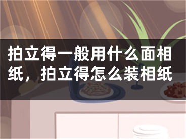 拍立得一般用什么面相纸，拍立得怎么装相纸