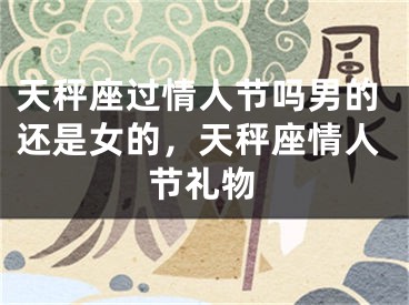 天秤座过情人节吗男的还是女的，天秤座情人节礼物
