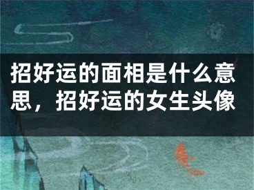 招好运的面相是什么意思，招好运的女生头像