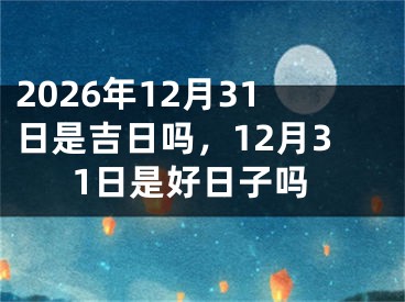 2026年12月31日是吉日吗,12月31日是好日子吗