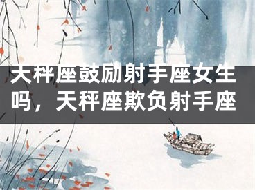 天秤座鼓励射手座女生吗，天秤座欺负射手座