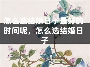 怎么选结婚日子最好的时间呢，怎么选结婚日子