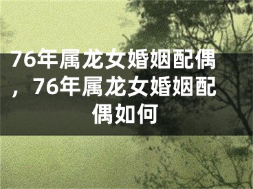 76年属龙女婚姻配偶，76年属龙女婚姻配偶如何