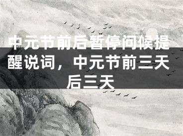 中元节前后暂停问候提醒说词，中元节前三天后三天
