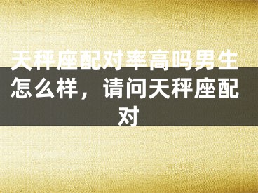 天秤座配对率高吗男生怎么样，请问天秤座配对
