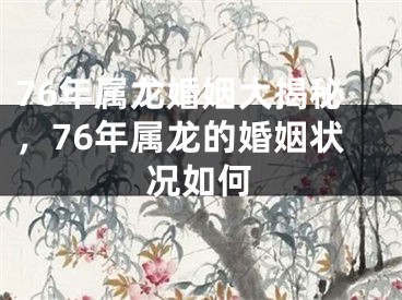76年属龙婚姻大揭秘，76年属龙的婚姻状况如何