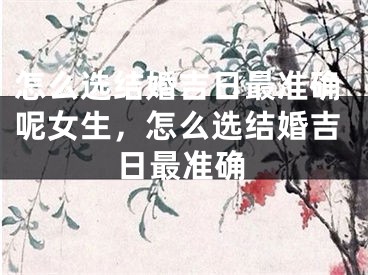 怎么选结婚吉日最准确呢女生，怎么选结婚吉日最准确