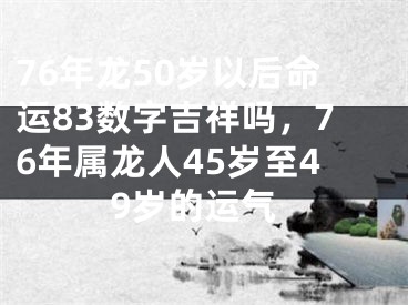 76年龙50岁以后命运83数字吉祥吗，76年属龙人45岁至49岁的运气
