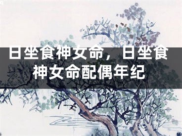日坐食神女命，日坐食神女命配偶年纪
