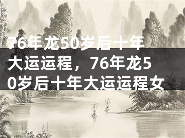 76年龙50岁后十年大运运程，76年龙50岁后十年大运运程女