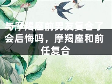 与摩羯座前男友复合了会后悔吗，摩羯座和前任复合