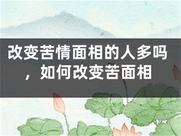 改变苦情面相的人多吗，如何改变苦面相