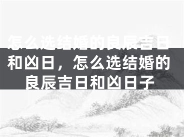 怎么选结婚的良辰吉日和凶日，怎么选结婚的良辰吉日和凶日子