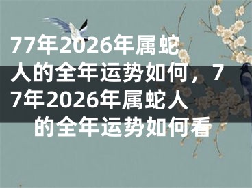 77年2026年属蛇人的全年运势如何，77年2026年属蛇人的全年运势如何看