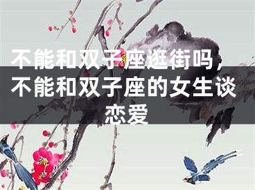 不能和双子座逛街吗，不能和双子座的女生谈恋爱