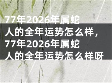 77年2026年属蛇人的全年运势怎么样，77年2026年属蛇人的全年运势怎么样呀