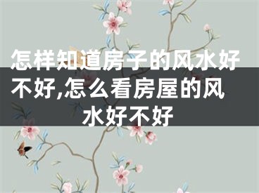 怎样知道房子的风水好不好,怎么看房屋的风水好不好