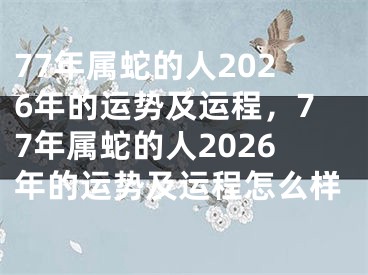 77年属蛇的人2026年的运势及运程，77年属蛇的人2026年的运势及运程怎么样
