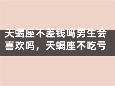 天蝎座不差钱吗男生会喜欢吗，天蝎座不吃亏