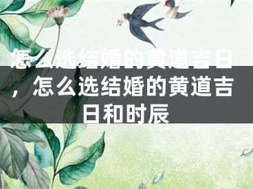怎么选结婚的黄道吉日，怎么选结婚的黄道吉日和时辰