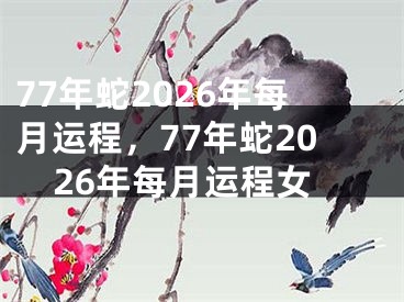 77年蛇2026年每月运程，77年蛇2026年每月运程女