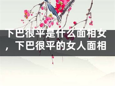 下巴很平是什么面相女，下巴很平的女人面相