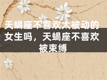 天蝎座不喜欢太被动的女生吗，天蝎座不喜欢被束缚